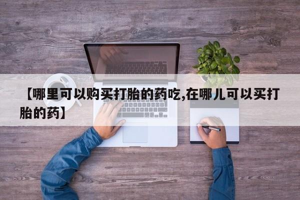 阿克苏打胎药私人店【哪里可以购买打胎的药吃,在哪儿可以买打胎的药】