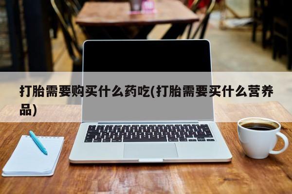阿克苏打胎药私人店打胎需要购买什么药吃(打胎需要买什么营养品)