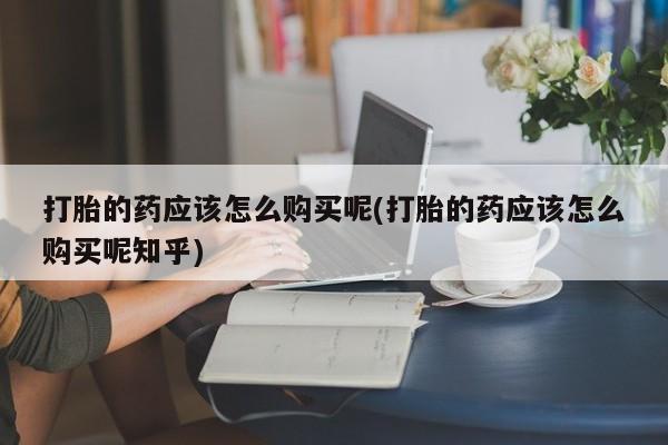 阿克苏打胎药私人店打胎的药应该怎么购买呢(打胎的药应该怎么购买呢知乎)